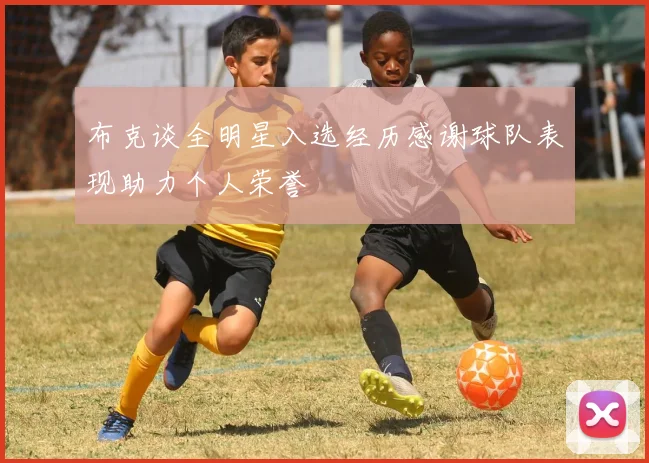 布克谈全明星入选经历感谢球队表现助力个人荣誉