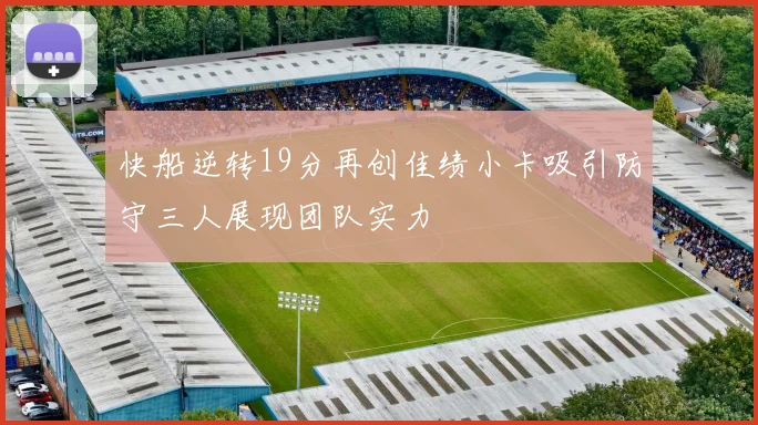 快船逆转19分再创佳绩小卡吸引防守三人展现团队实力