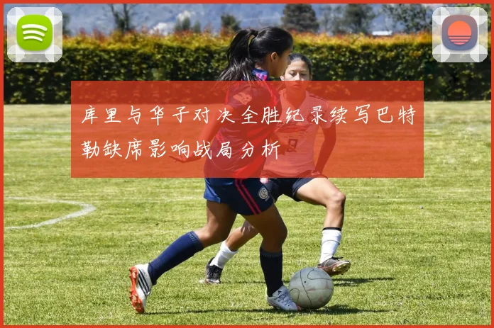库里与华子对决全胜纪录续写巴特勒缺席影响战局分析