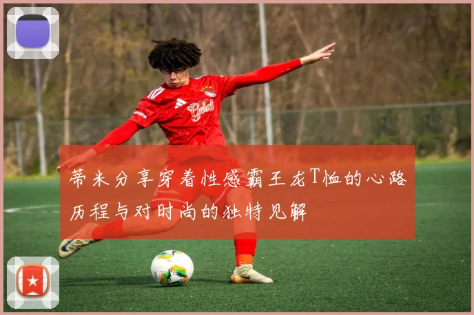 蒂米分享穿着性感霸王龙T恤的心路历程与对时尚的独特见解