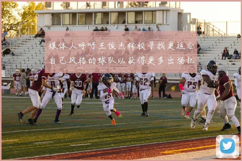 媒体人呼吁王俊杰转校寻找更适合自己风格的球队以获得更多出场机会