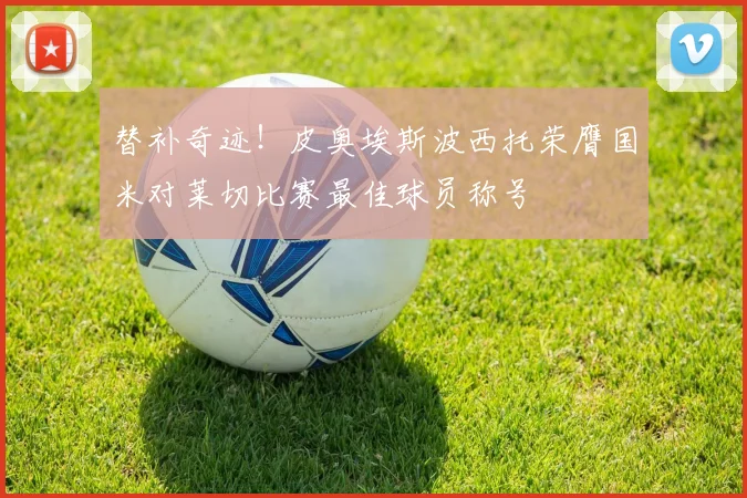 替补奇迹！皮奥埃斯波西托荣膺国米对莱切比赛最佳球员称号