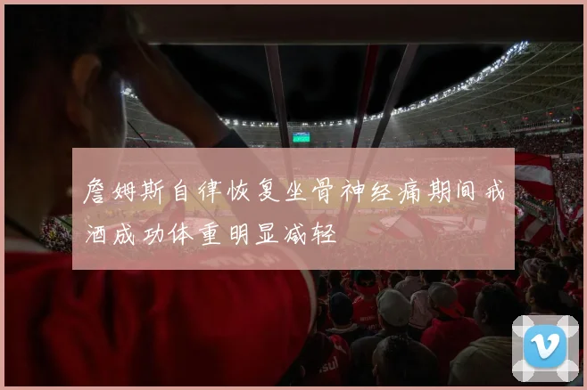 詹姆斯自律恢复坐骨神经痛期间戒酒成功体重明显减轻