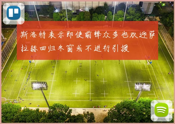 斯洛特表示即使前锋众多也欢迎萨拉赫回归冬窗或不进行引援