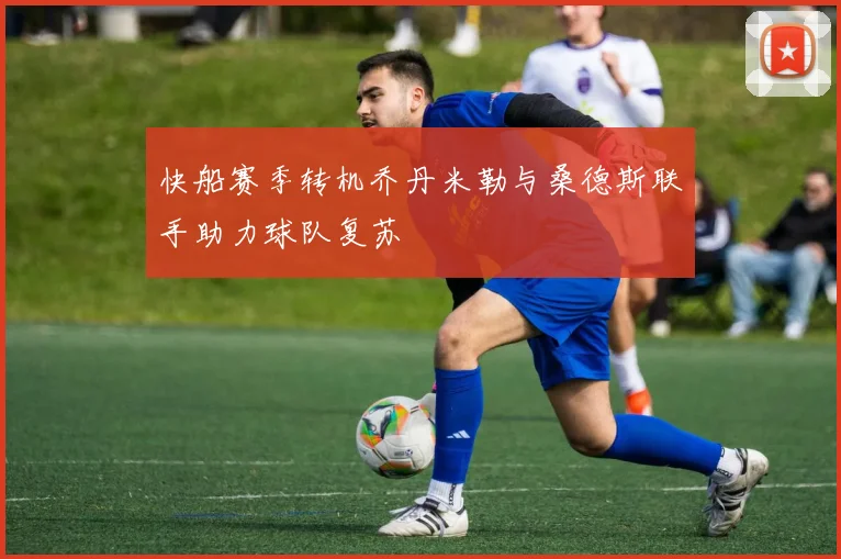 快船赛季转机乔丹米勒与桑德斯联手助力球队复苏