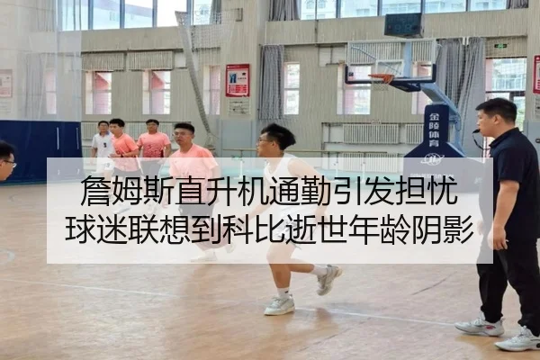 詹姆斯直升机通勤引发担忧 球迷联想到科比逝世年龄阴影